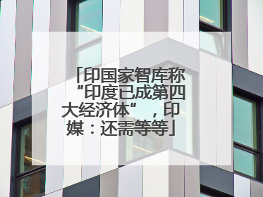 印国家智库称“印度已成第四大经济体”，印媒：还需等等