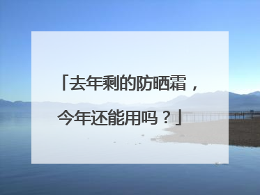 去年剩的防晒霜，今年还能用吗？