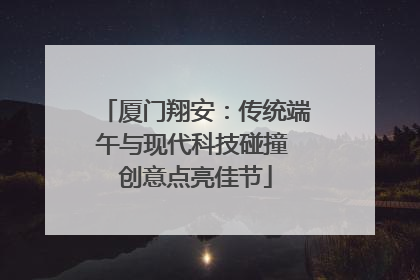 厦门翔安：传统端午与现代科技碰撞 创意点亮佳节