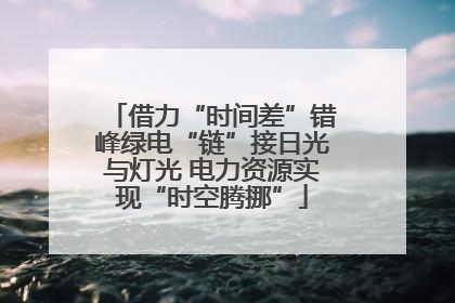 借力“时间差”错峰绿电“链”接日光与灯光 电力资源实现“时空腾挪”