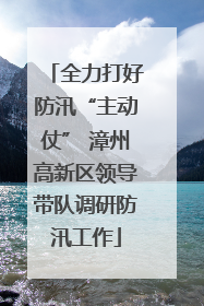 全力打好防汛“主动仗” 漳州高新区领导带队调研防汛工作