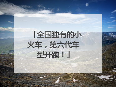 全国独有的小火车，第六代车型开跑！