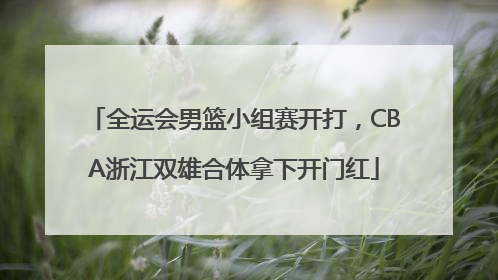 全运会男篮小组赛开打，CBA浙江双雄合体拿下开门红