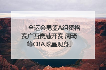 全运会男篮A组资格赛广西贵港开赛 周琦等CBA球星现身