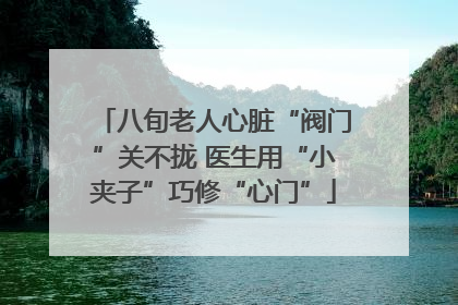 八旬老人心脏“阀门”关不拢 医生用“小夹子”巧修“心门”