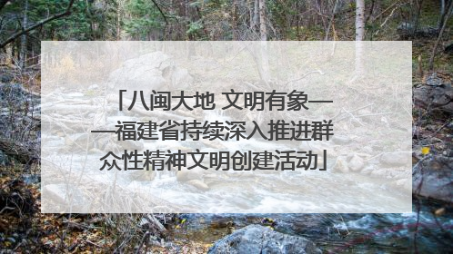 八闽大地 文明有象——福建省持续深入推进群众性精神文明创建活动
