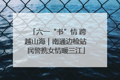 六一“书”情 跨越山海｜南通边检站民警携女情暖三江