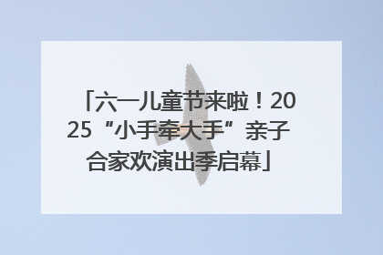 六一儿童节来啦！2025“小手牵大手”亲子合家欢演出季启幕