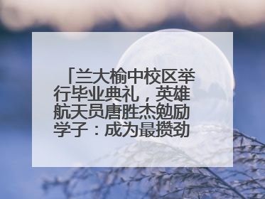 兰大榆中校区举行毕业典礼，英雄航天员唐胜杰勉励学子：成为最攒劲的兰大人
