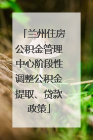 兰州住房公积金管理中心阶段性调整公积金提取、贷款政策