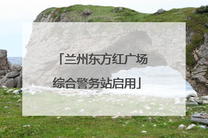 兰州东方红广场综合警务站启用