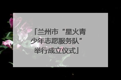 兰州市“星火青少年志愿服务队”举行成立仪式