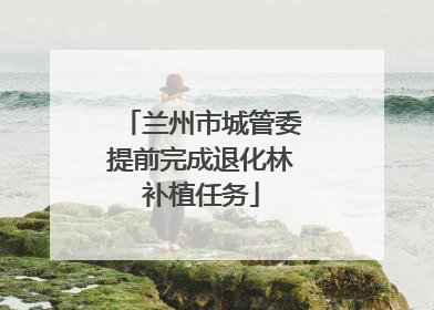 兰州市城管委提前完成退化林补植任务