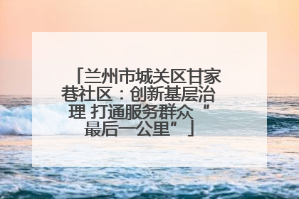 兰州市城关区甘家巷社区：创新基层治理 打通服务群众“最后一公里”