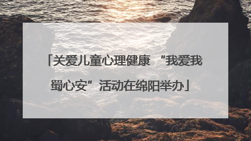 关爱儿童心理健康 “我爱我 蜀心安”活动在绵阳举办