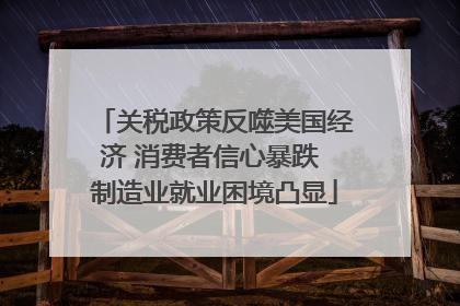 关税政策反噬美国经济 消费者信心暴跌 制造业就业困境凸显