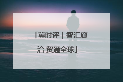 冀时评｜智汇廊洽 贸通全球