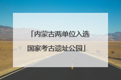 内蒙古两单位入选国家考古遗址公园