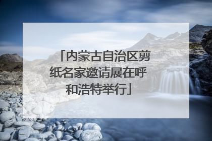 内蒙古自治区剪纸名家邀请展在呼和浩特举行
