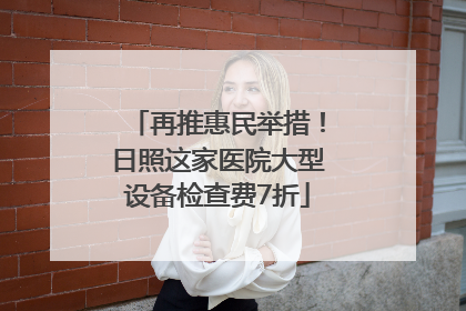 再推惠民举措！日照这家医院大型设备检查费7折