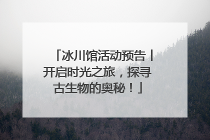 冰川馆活动预告丨开启时光之旅，探寻古生物的奥秘！
