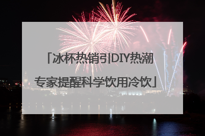 冰杯热销引DIY热潮 专家提醒科学饮用冷饮