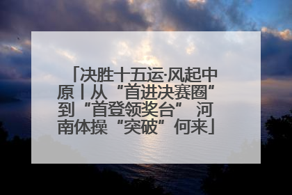 决胜十五运·风起中原丨从“首进决赛圈”到“首登领奖台” 河南体操“突破”何来