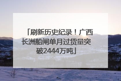 刷新历史纪录！广西长洲船闸单月过货量突破2444万吨
