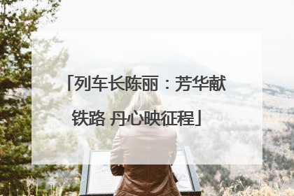 列车长陈丽：芳华献铁路 丹心映征程
