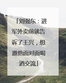 刘强东：进军外卖前就告诉了王兴，想邀他面对面喝酒交流
