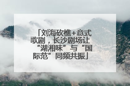 刘海砍樵+意式歌剧，长沙剧场让“湖湘味”与“国际范”同频共振
