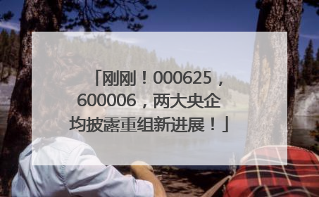 刚刚！000625，600006，两大央企均披露重组新进展！