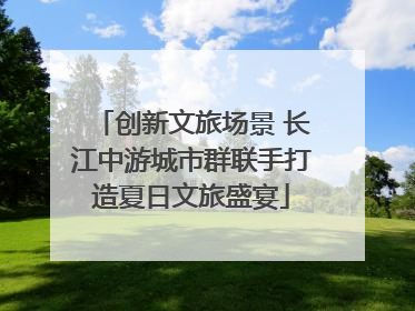 创新文旅场景 长江中游城市群联手打造夏日文旅盛宴