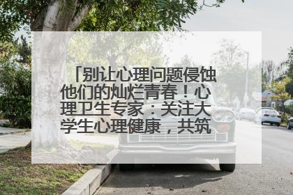别让心理问题侵蚀他们的灿烂青春！心理卫生专家：关注大学生心理健康，共筑青春心灵防线