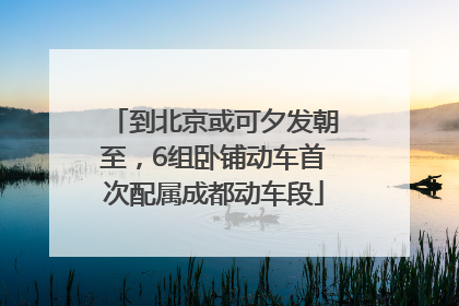 到北京或可夕发朝至，6组卧铺动车首次配属成都动车段
