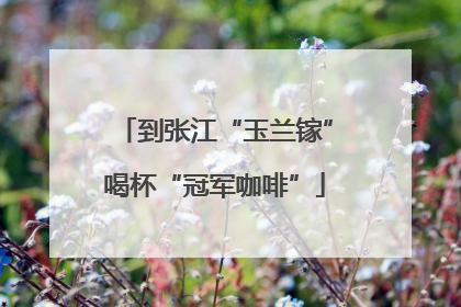 到张江“玉兰镓”喝杯“冠军咖啡”