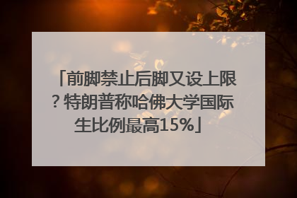 前脚禁止后脚又设上限？特朗普称哈佛大学国际生比例最高15%