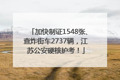 加快制证1548张、查炸街车2737辆，江苏公安硬核护考！