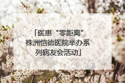 医患“零距离” 株洲恺德医院举办系列病友会活动