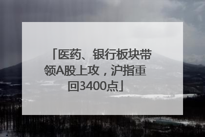 医药、银行板块带领A股上攻,沪指重回3400点