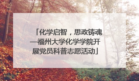 化学启智，思政铸魂—福州大学化学学院开展党员科普志愿活动