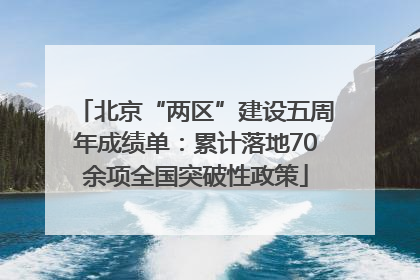 北京“两区”建设五周年成绩单：累计落地70余项全国突破性政策