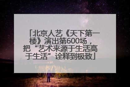 北京人艺《天下第一楼》演出第600场，把“艺术来源于生活高于生活”诠释到极致