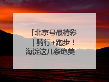 北京号最精彩｜骑行+跑步！海淀这几条绝美路线不容错过