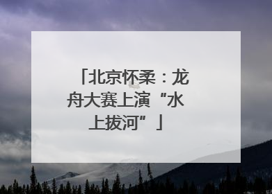 北京怀柔：龙舟大赛上演“水上拔河”