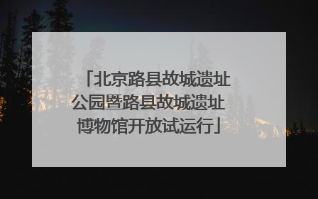 北京路县故城遗址公园暨路县故城遗址博物馆开放试运行