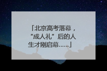 北京高考落幕，“成人礼”后的人生才刚启幕……