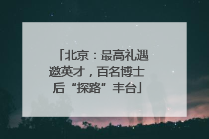 北京：最高礼遇邀英才，百名博士后“探路”丰台