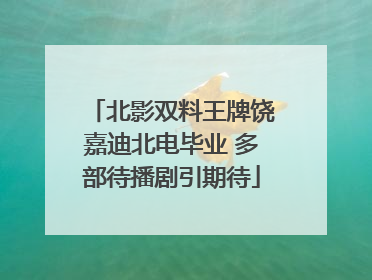 北影双料王牌饶嘉迪北电毕业 多部待播剧引期待