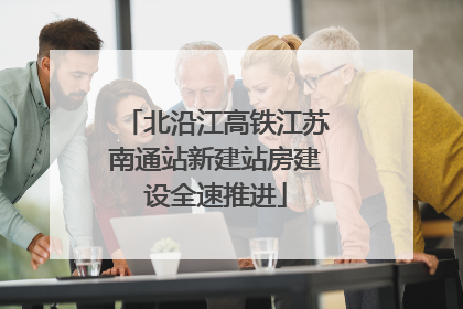 北沿江高铁江苏南通站新建站房建设全速推进